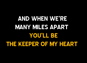 AND WHEN WE'RE
MANY MILES APART
YOU'LL BE
THE KEEPER OF MY HEART