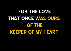 FOR THE LOVE
THAT ONCE WAS OURS
OF THE

KEEPER OF MY HEART