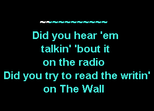 Did you hear 'em
talkin' 'bout it

on the radio
Did you try to read the writin'
on The Wall