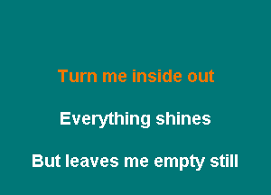Turn me inside out

Everything shines

But leaves me empty still