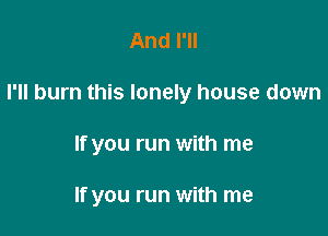 And I'll

I'll burn this lonely house down

If you run with me

If you run with me