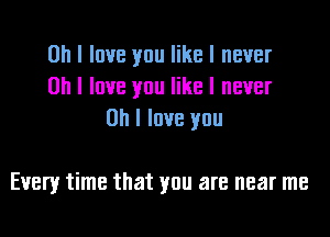 Oh I love you like I never
on I love you like I never
on I love you

Every time that you are near me