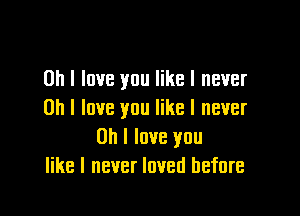 Oh I love you like I never

on I love you like I never
Oh I love you
like I never loved before