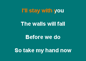 I'll stay with you

The walls will fall
Before we do

So take my hand now