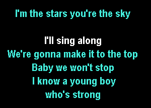 I'm the stars you're the sky

I'll sing along

We're gonna make it to the top
Baby we won't stop
I know a young boy
who's strong