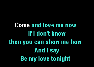 Come and love me now
Ifl don't know

then you can show me how
And I say
Be my love tonight