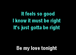 It feels so good
I know it must be right

It's just gotta be right

Be my love tonight