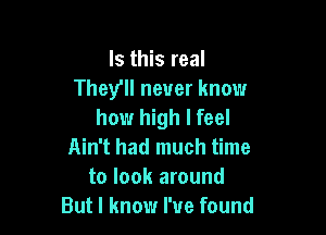 Is this real
They'll never know

how high I feel
Ain't had much time

to look around
But I know I've found