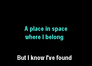 A place in space

where I belong

But I know I've found