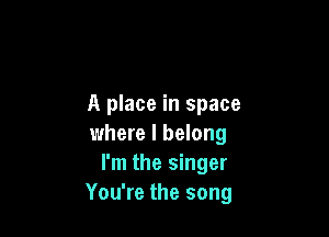 A place in space

where I belong
I'm the singer
You're the song