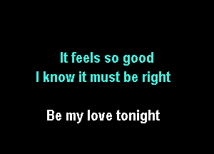 It feels so good

I know it must be right

Be my love tonight