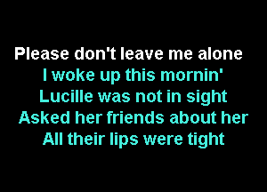Please don't leave me alone
I woke up this mornin'
Lucille was not in sight

Asked her friends about her
All their lips were tight
