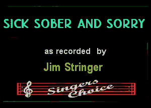 SICK SOBER AND SORRY

as recorded by

Jim Stringer

- I 'UA'
l3. nh-Blm-ari-at-l'l-h'I
.. ---- .1.,..- -