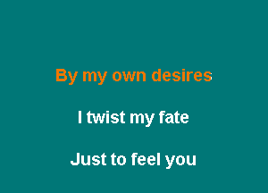 By my own desires

I twist my fate

Just to feel you