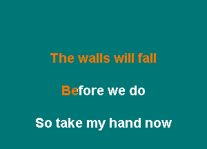 The walls will fall

Before we do

So take my hand now