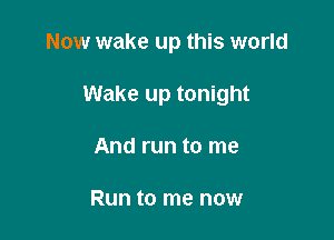 Now wake up this world

Wake up tonight

And run to me

Run to me now