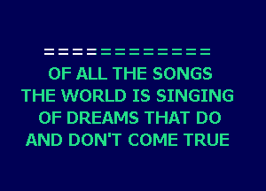 OF ALL THE SONGS
THE WORLD IS SINGING
0F DREAMS THAT D0
AND DON'T COME TRUE