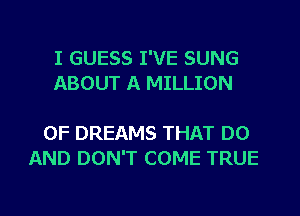 I GUESS I'VE SUNG
ABOUT A MILLION

0F DREAMS THAT DO
AND DON'T COME TRUE