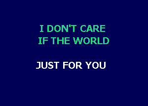 I DON'T CARE
IF THE WORLD

JUST FOR YOU