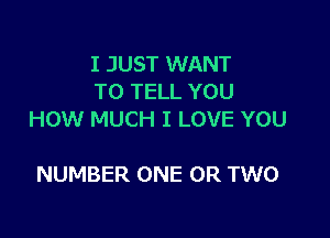 I JUST WANT
TO TELL YOU

HOW MUCH I LOVE YOU

NUMBER ONE OR TWO