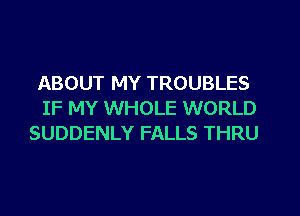 ABOUT MY TROUBLES
IF MY WHOLE WORLD
SUDDENLY FALLS THRU
