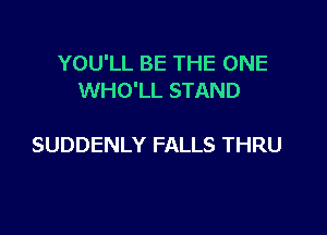 YOU'LL BE THE ONE
WHO'LL STAND

SUDDENLY FALLS THRU