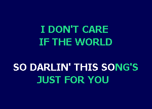 I DON'T CARE
IF THE WORLD

SO DARLIN' THIS SONG'S
JUST FOR YOU