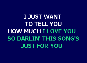 I JUST WANT
TO TELL YOU
HOW MUCH I LOVE YOU

SO DARLIN' THIS SONG'S
JUST FOR YOU