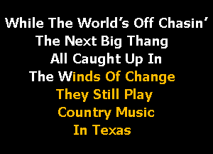 While The World's Off Chasin'
The Next Big Thang
All Caught Up In
The Winds Of Change
They Still Play
Country Music
In Texas