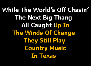 While The World's Off Chasin'
The Next Big Thang
All Caught Up In
The Winds Of Change
They Still Play
Country Music
In Texas