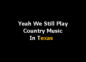Yeah We Still Play

Country Music
In Texas