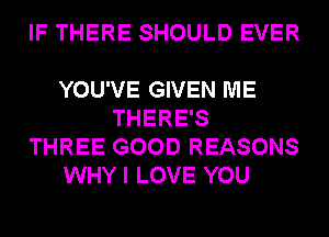 IF THERE SHOULD EVER

YOU'VE GIVEN ME
THERE'S
THREE GOOD REASONS
WHY I LOVE YOU