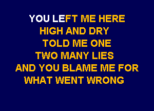 YOU LEFT ME HERE
HIGH AND DRY
TOLD ME ONE
TWO MANY LIES
AND YOU BLAME ME FOR

AND I'M FREE