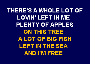 THERE'S A WHOLE LOT OF
LOVIN' LEFT IN ME
PLENTY OF APPLES

ON THIS TREE
A LOT OF BIG FISH
LEFT IN THE SEA
AND I'M FREE