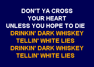 DON'T YA CROSS
YOUR HEART
UNLESS YOU HOPE TO DIE
DRINKIN' DARK WHISKEY
TELLIN' WHITE LIES
DRINKIN' DARK WHISKEY
TELLIN' WHITE LIES