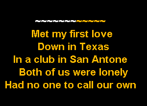 Met my first love
Down in Texas
In a club in San Antone
Both of us were lonely
Had no one to call our own