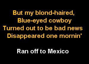 But my blond-haired,
Blue-eyed cowboy
Turned out to be bad news
Disappeared one mornin'

Ran off to Mexico