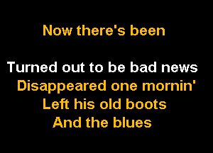 Now there's been

Turned out to be bad news
Disappeared one mornin'
Left his old boots
And the blues