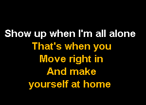 Show up when I'm all alone
That's when you

Move right in
And make
yourself at home