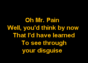 Oh Mr. Pain
Well, you'd think by now

That I'd have learned
To see through
your disguise