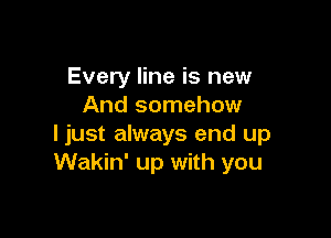 Every line is new
And somehow

ljust always end up
Wakin' up with you