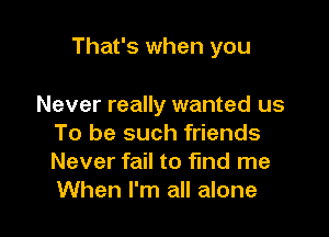 That's when you

Never really wanted us
To be such friends
Never fail to find me
When I'm all alone