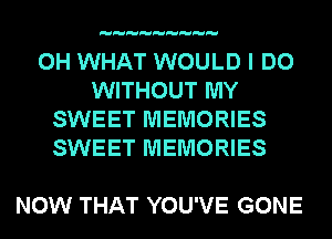 0H WHAT WOULD I DO
WITHOUT MY
SWEET MEMORIES
SWEET MEMORIES

NOW THAT YOU'VE GONE