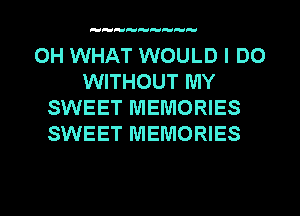 HHH H

0H WHAT WOULD I DO
WITHOUT MY
SWEET MEMORIES
SWEET MEMORIES

g