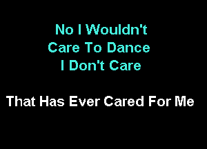 No l Wouldn't
Care To Dance
I Don't Care

That Has Ever Cared For Me