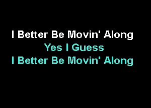 l Better Be Movin' Along
Yes I Guess

I Better Be Movin' Along