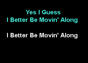 Yes I Guess
I Better Be Movin' Along

l Better Be Movin' Along
