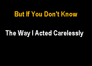 But If You Don't Know

The Way I Acted Carelessly