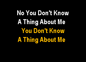 No You Don't Know
A Thing About Me

You Don't Know
A Thing About Me