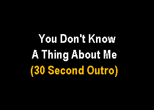 You Don't Know
A Thing About Me

(30 Second Outro)